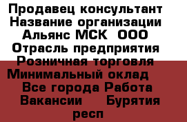 Продавец-консультант › Название организации ­ Альянс-МСК, ООО › Отрасль предприятия ­ Розничная торговля › Минимальный оклад ­ 1 - Все города Работа » Вакансии   . Бурятия респ.